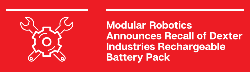 Modular robotics announces recall of Dexter Industries rechargeable battery packs